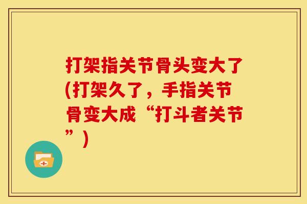 打架指关节骨头变大了(打架久了，手指关节骨变大成“打斗者关节”)