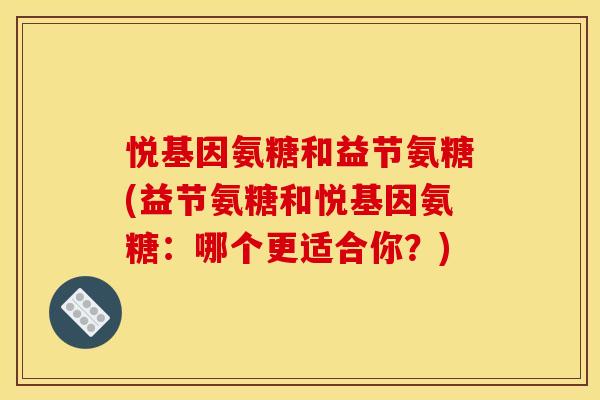 悦基因氨糖和益节氨糖(益节氨糖和悦基因氨糖：哪个更适合你？)