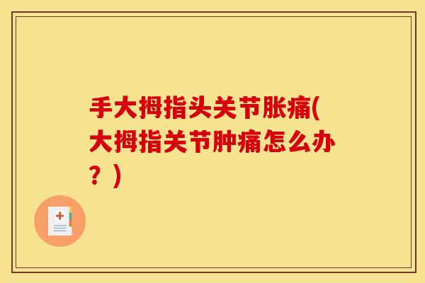 手大拇指头关节胀痛(大拇指关节肿痛怎么办？)