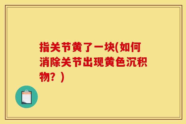 指关节黄了一块(如何消除关节出现黄色沉积物？)