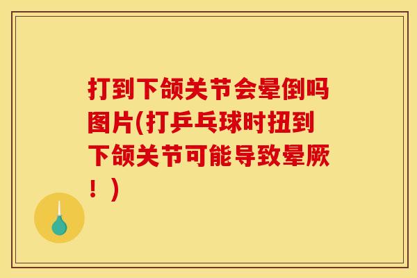 打到下颌关节会晕倒吗图片(打乒乓球时扭到下颌关节可能导致晕厥！)