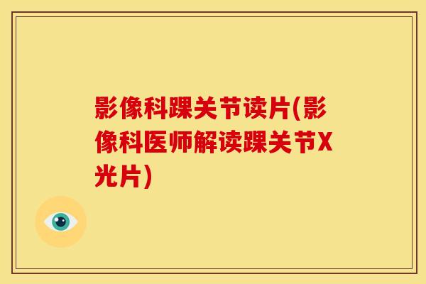 影像科踝关节读片(影像科医师解读踝关节X光片)