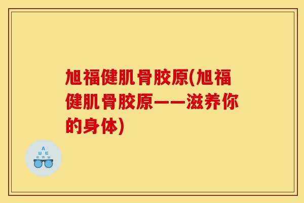 旭福健肌骨胶原(旭福健肌骨胶原——滋养你的身体)