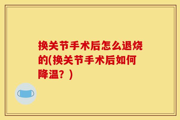 换关节手术后怎么退烧的(换关节手术后如何降温？)