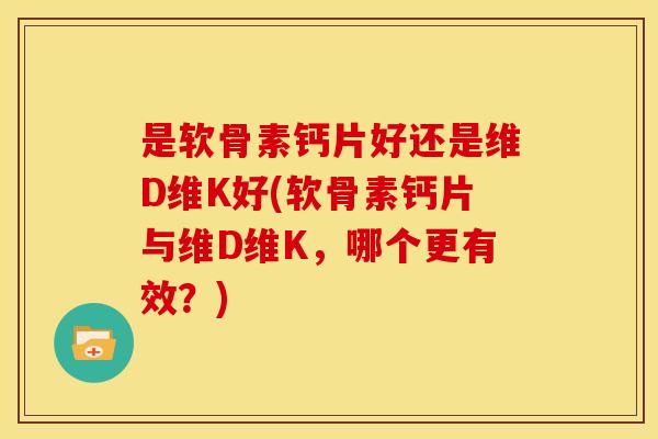 是软骨素钙片好还是维D维K好(软骨素钙片与维D维K，哪个更有效？)