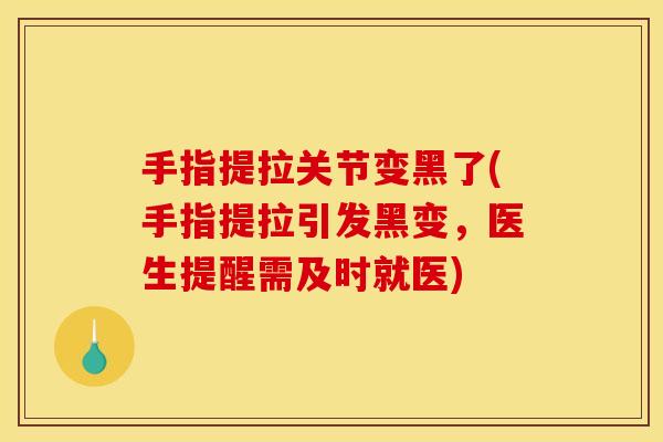 手指提拉关节变黑了(手指提拉引发黑变，医生提醒需及时就医)