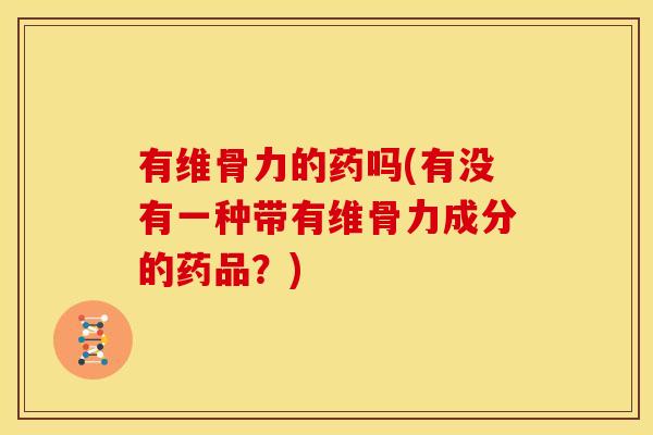 有维骨力的药吗(有没有一种带有维骨力成分的药品？)