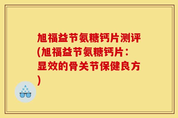 旭福益节氨糖钙片测评(旭福益节氨糖钙片：显效的骨关节保健良方)
