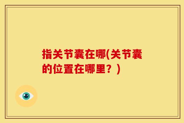 指关节囊在哪(关节囊的位置在哪里？)