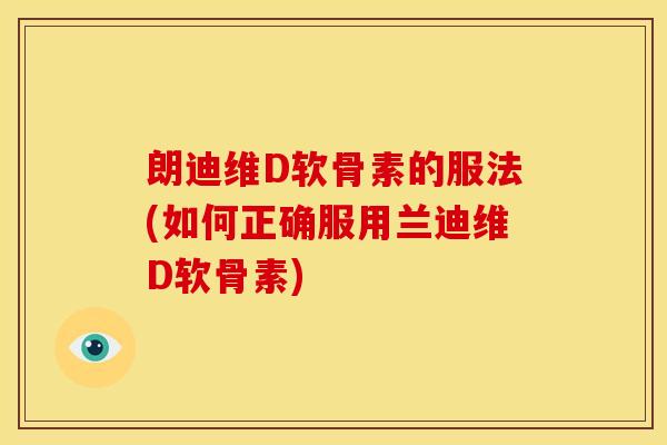 朗迪维D软骨素的服法(如何正确服用兰迪维D软骨素)