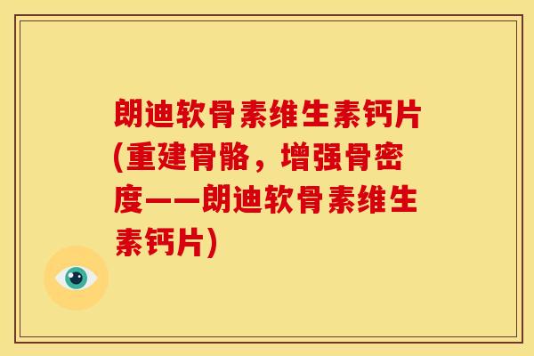 朗迪软骨素维生素钙片(重建骨骼，增强骨密度——朗迪软骨素维生素钙片)