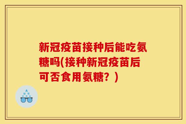 新冠疫苗接种后能吃氨糖吗(接种新冠疫苗后可否食用氨糖？)