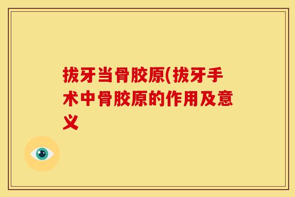 拔牙当骨胶原(拔牙手术中骨胶原的作用及意义