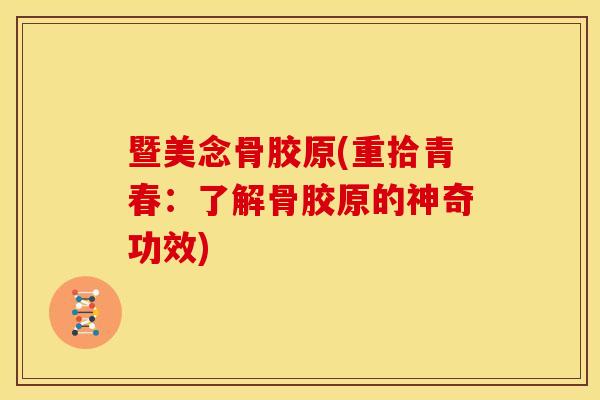 暨美念骨胶原(重拾青春：了解骨胶原的神奇功效)