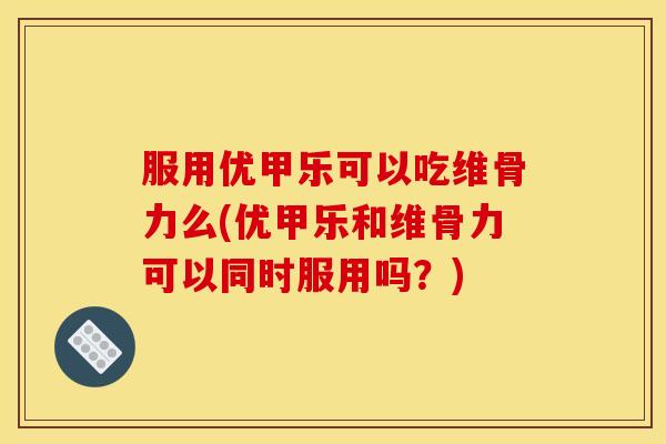 服用优甲乐可以吃维骨力么(优甲乐和维骨力可以同时服用吗？)
