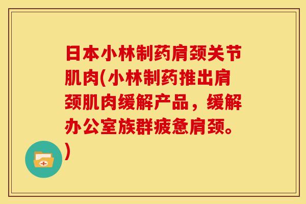 日本小林制药肩颈关节肌肉(小林制药推出肩颈肌肉缓解产品，缓解办公室族群疲惫肩颈。)
