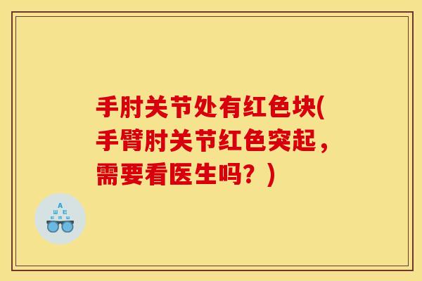 手肘关节处有红色块(手臂肘关节红色突起，需要看医生吗？)