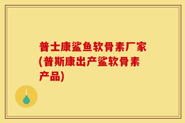 普士康鲨鱼软骨素厂家(普斯康出产鲨软骨素产品)