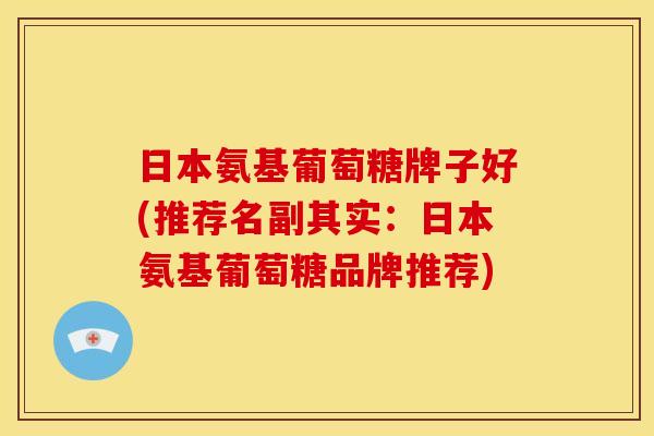 日本氨基葡萄糖牌子好(推荐名副其实：日本氨基葡萄糖品牌推荐)