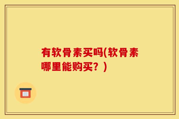 有软骨素买吗(软骨素哪里能购买？)