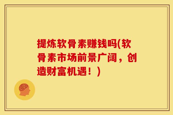 提炼软骨素赚钱吗(软骨素市场前景广阔，创造财富机遇！)
