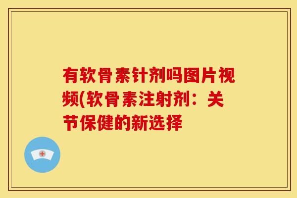 有软骨素针剂吗图片视频(软骨素注射剂：关节保健的新选择