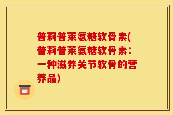 普莉普莱氨糖软骨素(普莉普莱氨糖软骨素：一种滋养关节软骨的营养品)