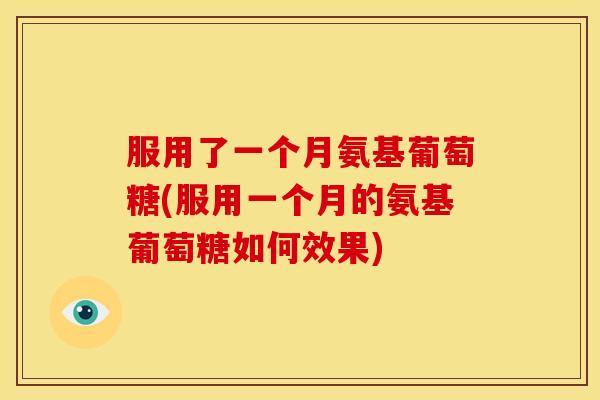 服用了一个月氨基葡萄糖(服用一个月的氨基葡萄糖如何效果)