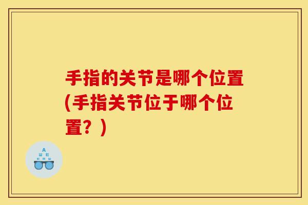 手指的关节是哪个位置(手指关节位于哪个位置？)