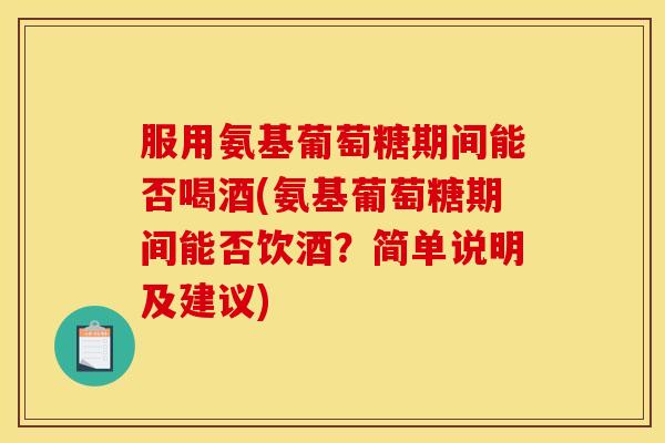 服用氨基葡萄糖期间能否喝酒(氨基葡萄糖期间能否饮酒？简单说明及建议)