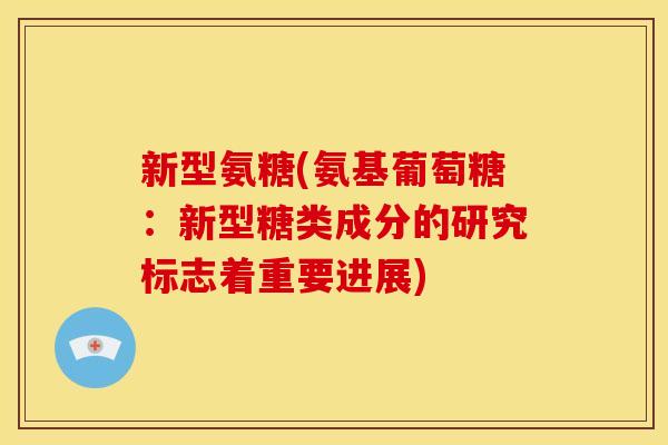新型氨糖(氨基葡萄糖：新型糖类成分的研究标志着重要进展)