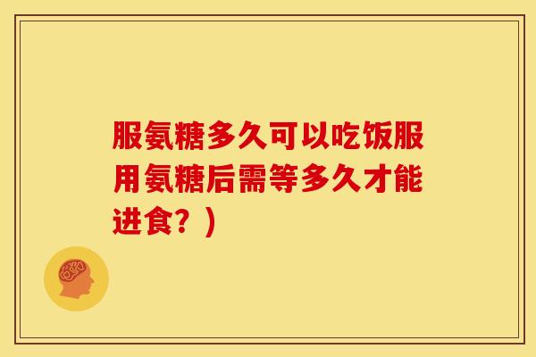 服氨糖多久可以吃饭服用氨糖后需等多久才能进食？)
