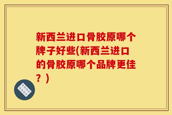 新西兰进口骨胶原哪个牌子好些(新西兰进口的骨胶原哪个品牌更佳？)
