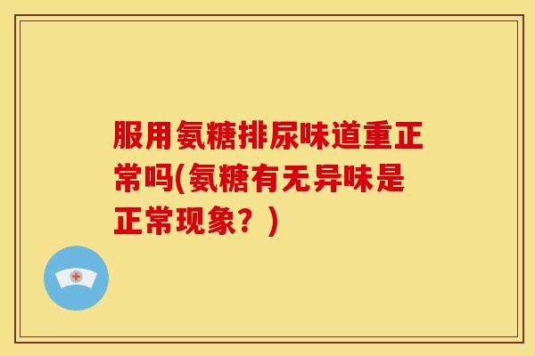 服用氨糖排尿味道重正常吗(氨糖有无异味是正常现象？)