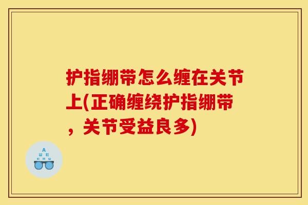 护指绷带怎么缠在关节上(正确缠绕护指绷带，关节受益良多)
