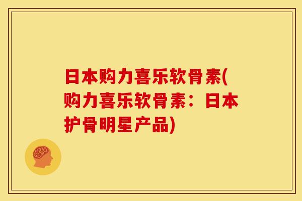 日本购力喜乐软骨素(购力喜乐软骨素：日本护骨明星产品)