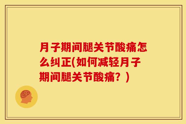 月子期间腿关节酸痛怎么纠正(如何减轻月子期间腿关节酸痛？)