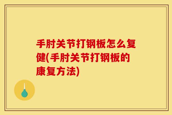 手肘关节打钢板怎么复健(手肘关节打钢板的康复方法)