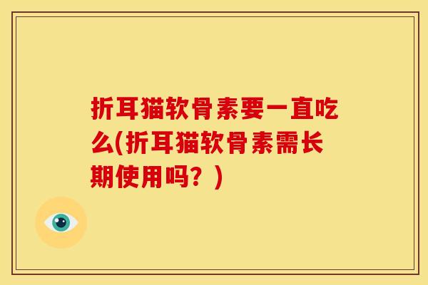 折耳猫软骨素要一直吃么(折耳猫软骨素需长期使用吗？)