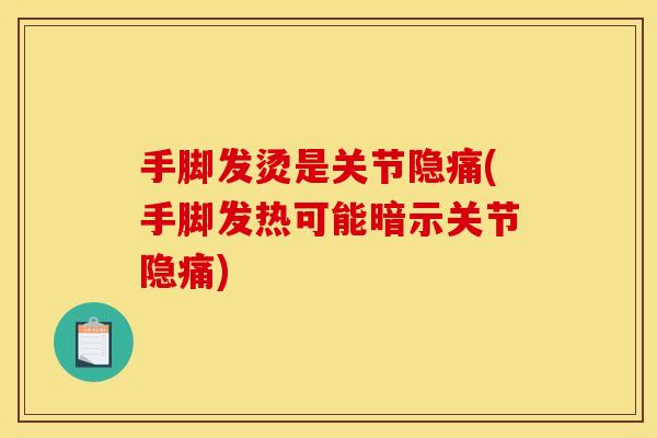 手脚发烫是关节隐痛(手脚发热可能暗示关节隐痛)