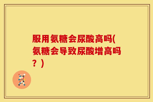 服用氨糖会尿酸高吗(氨糖会导致尿酸增高吗？)