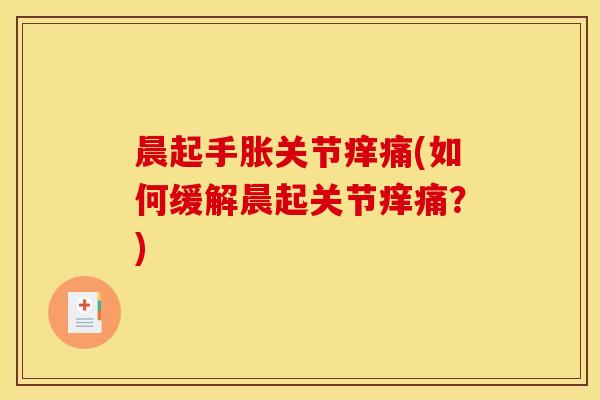晨起手胀关节痒痛(如何缓解晨起关节痒痛？)