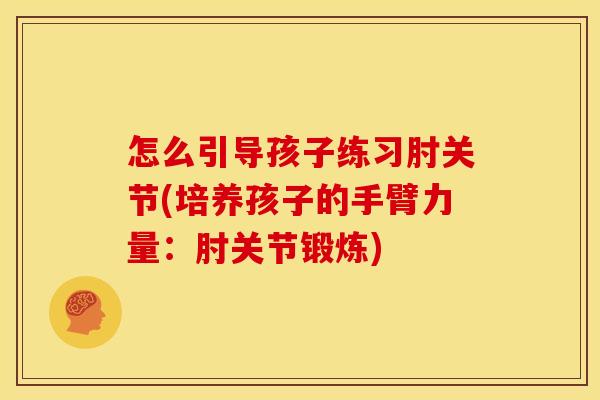 怎么引导孩子练习肘关节(培养孩子的手臂力量：肘关节锻炼)