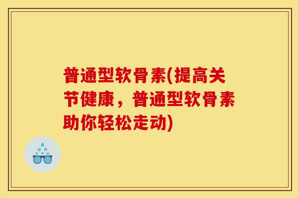 普通型软骨素(提高关节健康，普通型软骨素助你轻松走动)