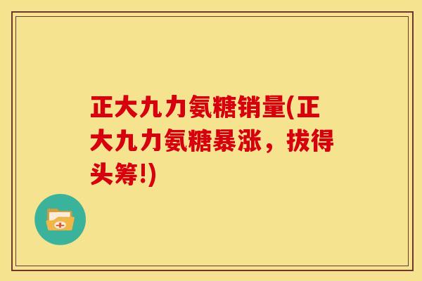 正大九力氨糖销量(正大九力氨糖暴涨，拔得头筹!)