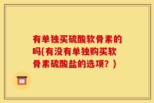 有单独买硫酸软骨素的吗(有没有单独购买软骨素硫酸盐的选项？)