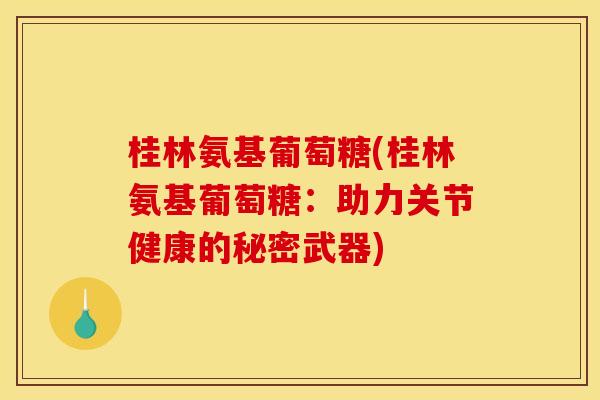 桂林氨基葡萄糖(桂林氨基葡萄糖：助力关节健康的秘密武器)