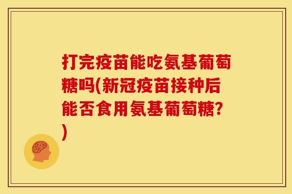打完疫苗能吃氨基葡萄糖吗(新冠疫苗接种后能否食用氨基葡萄糖？)