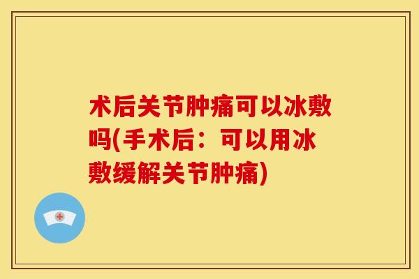 术后关节肿痛可以冰敷吗(手术后：可以用冰敷缓解关节肿痛)