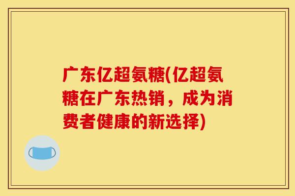 广东亿超氨糖(亿超氨糖在广东热销，成为消费者健康的新选择)